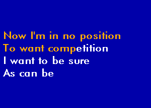 Now I'm in no position
To wa ni competition

I want to be sure
As can be