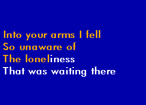 Into your arms I fell
50 unaware of

The loneliness
That was waiting there