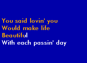 You said lovin' you

Would ma ke life

Beautiful
With each passin' day