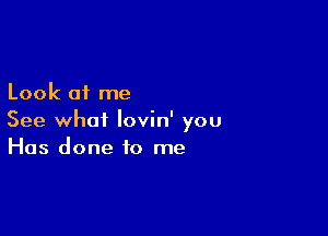 Look of me

See what lovin' you
Has done to me