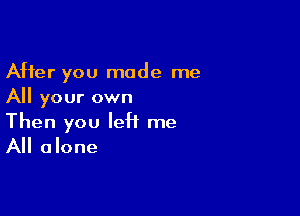 After you made me
All your own

Then you left me
All alone