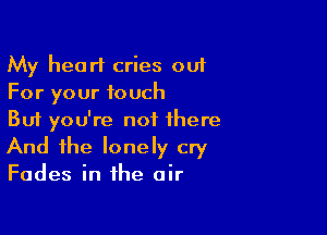 My heart cries out
For your touch

But you're not there
And the lonely cry

Fades in the air