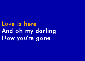 Love is here

And oh my darling

Now you're gone