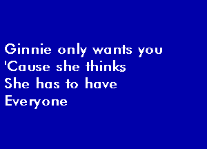 Ginnie only wants you

'Ca use she thinks

She has to have
Everyone