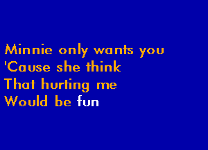 Minnie only wants you
'Cause she think

Thai hurting me
Would be fun