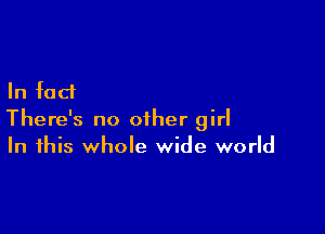 In fact

There's no other girl
In this whole wide world