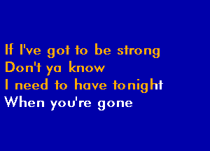 If I've 90110 be strong
Don't ya know

I need to have tonight
When you're gone