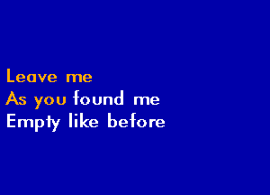 Leave me

As you found me

Empty like before