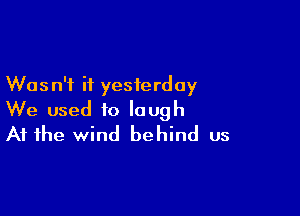 Was n'f it yesterday

We used to laugh
At the wind behind us