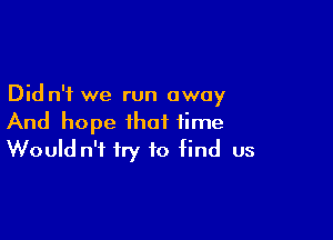 Did n'f we run away

And hope that time
Would n't try to find us