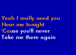 Yeah I really need you
Near me tonight

'Cause you'll never
Take me there again