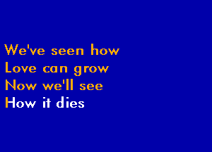 We've seen how
Love can grow

Now we'll see
How it dies