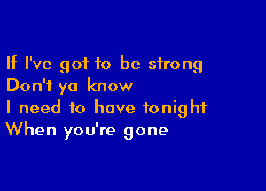 If I've 90110 be strong
Don't ya know

I need to have tonight
When you're gone