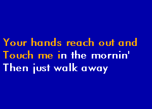 Your hands reach out and

Touch me in the mornin'
Then iust walk away