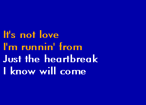 Ifs not love
I'm runnin' from

Just the heartbreak
I know will come