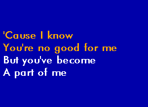 'Cause I know
You're no good for me

Buf you've become
A part of me