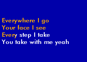 Everywhere I go
Your face I see

Every step I take
You take with me yeah