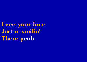 I see your face

Just a-smilin'

There yeah