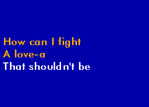 How can I fight

A love-a

That should n't be