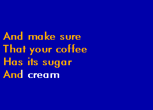 And make sure
That your coffee

Has ifs sugar
And cream