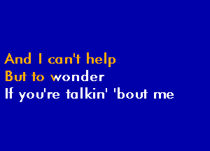 And I can't help

But to wonder
If you're talkin' 'boui me