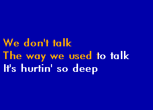 We don't talk

The way we used to talk
It's hurtin' so deep