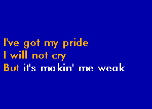 I've got my pride

I will not cry
But it's ma kin' me weak