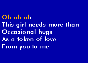 Oh oh oh

This girl needs more than

Occasional hugs
As a token of love
From you to me