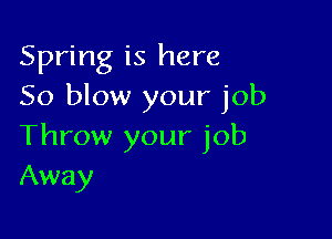 Spring is here
So blow your job

Throw your job
Away