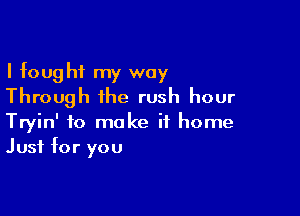 I fought my way
Through the rush hour

Tryin' to make it home
Just for you