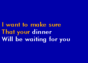 I want to make sure

That your dinner
Will be waiting for you