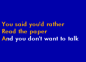 You said you'd rather

Read ihe pa per
And you don't want to talk