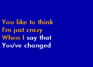 You like to 1hink

I'm just crazy

When I say that

You've cha nged