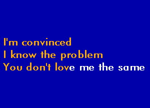 I'm convinced

I know the problem
You don't love me the same