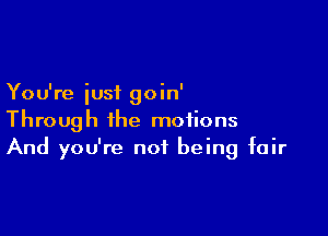 You're just goin'

Through the motions
And you're not being fair