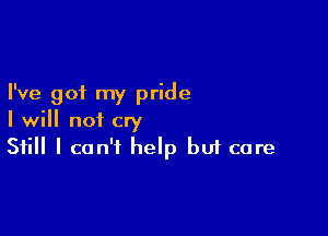 I've got my pride

I will not cry
Still I can't help but care