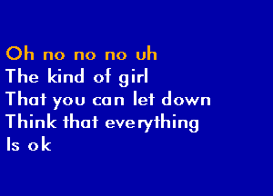 Oh no no no uh

The kind of girl

That you can let down
Think that everything
Is ok