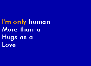 I'm only human
More ihan-o

Hugs as a
Love