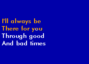 I'll always be
There for you

Through good
And bad times