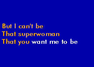 But I can't be

That superwomon
That you want me to be