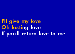 I'll give my love

Oh lasting love
If you'll return love to me