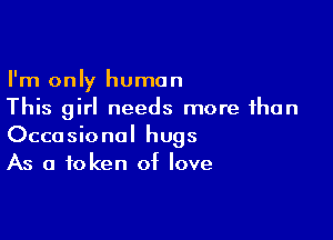 I'm only human
This girl needs more than

Occasional hugs
As a token of love