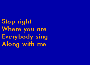 Stop right
Where you are

Everybody sing
Along with me