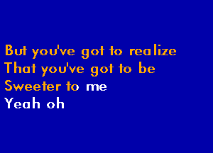 But you've got to realize
That you've got to be

Sweeter to me

Yeah oh