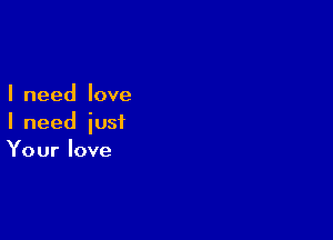 I need love

I need just
Your love