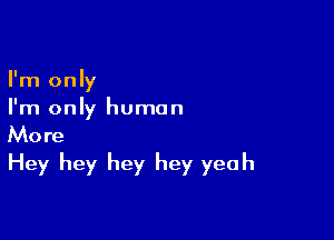 I'm only
I'm only human

More
Hey hey hey hey yeah