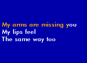 My arms are missing you

My lips feel

The same way too