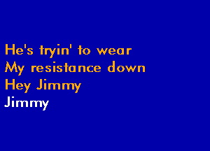 He's fryin' to wear
My resistance down

Hey Jimmy
Jimmy