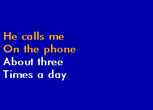 He calls me
On the phone

Aboui three
Times a day