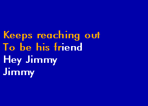 Keeps reaching out
To be his friend

Hey Jimmy
Jimmy